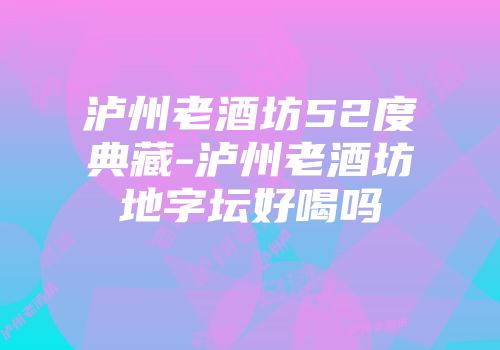 泸州老酒坊52度典藏-泸州老酒坊地字坛好喝吗