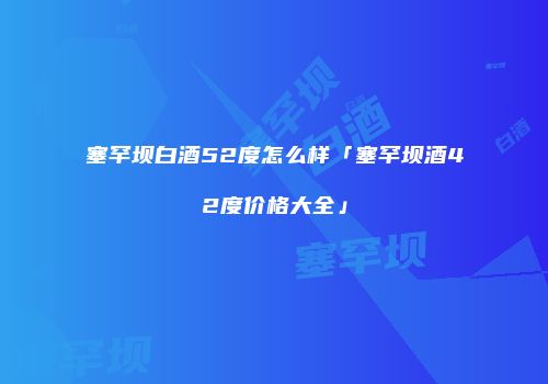 塞罕坝白酒52度怎么样「塞罕坝酒42度价格大全」