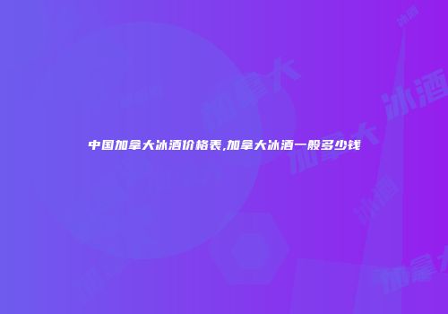 中国加拿大冰酒价格表,加拿大冰酒一般多少钱