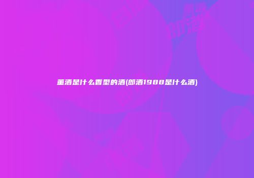 董酒是什么香型的酒(郎酒1988是什么酒)