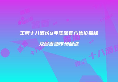 王牌十八酒坊9年陈酿官方售价揭秘及酱香酒市场盘点