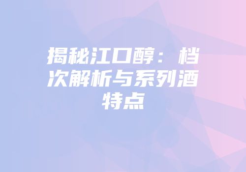揭秘江口醇：档次解析与系列酒特点