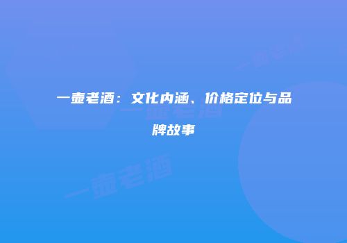 一壶老酒：文化内涵、价格定位与品牌故事