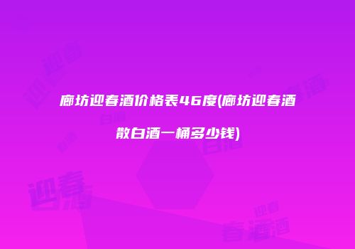 廊坊迎春酒价格表46度(廊坊迎春酒散白酒一桶多少钱)