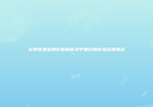沱牌贡酒金樽价格解析及中国白酒市场名酒排名