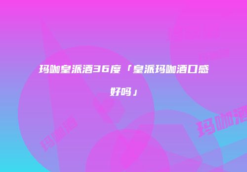 玛咖皇派酒36度「皇派玛咖酒口感好吗」