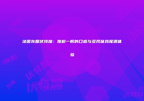 法国灰雁伏特加：独树一帜的口感与多风味鸡尾酒体验