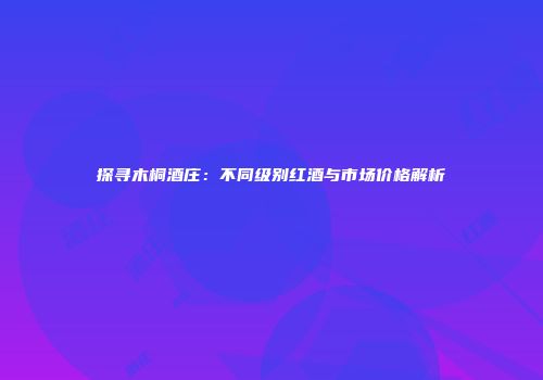 探寻木桐酒庄：不同级别红酒与市场价格解析