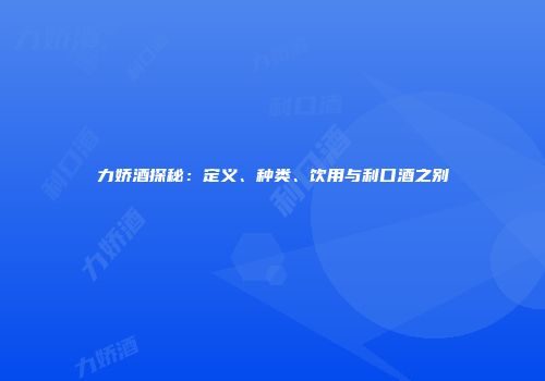 力娇酒探秘：定义、种类、饮用与利口酒之别