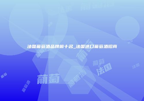 法国葡萄酒品牌前十名_法国进口葡萄酒招商