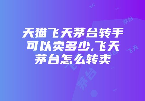 天猫飞天茅台转手可以卖多少,飞天茅台怎么转卖