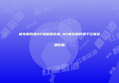 威龙解百纳92珍藏版价格_92威龙解百纳干红葡萄酒价格