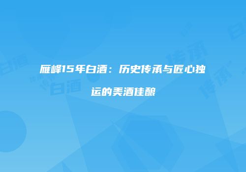 雁峰15年白酒：历史传承与匠心独运的美酒佳酿