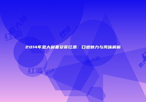 2014年意大利基安蒂红酒：口感魅力与风味解析
