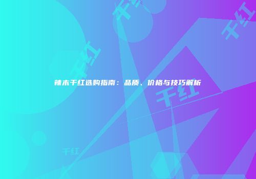 辣木干红选购指南：品质、价格与技巧解析
