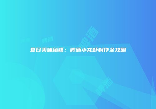 夏日美味秘籍：啤酒小龙虾制作全攻略