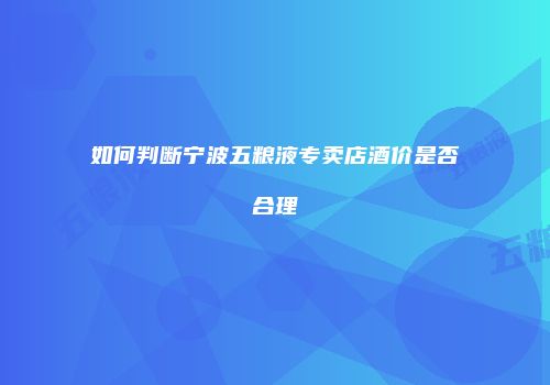 如何判断宁波五粮液专卖店酒价是否合理