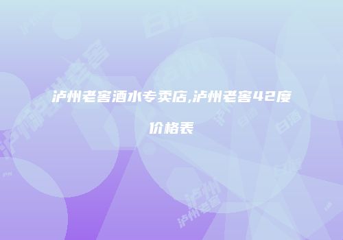 泸州老窖酒水专卖店,泸州老窖42度价格表