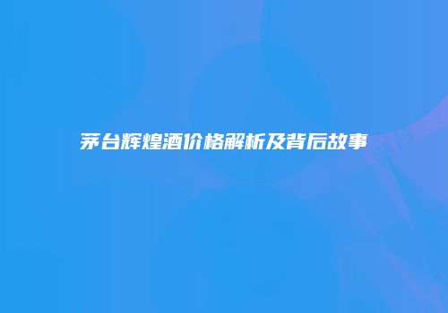 茅台辉煌酒价格解析及背后故事