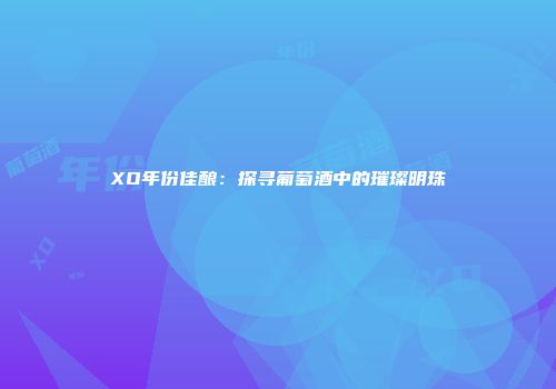 XO年份佳酿：探寻葡萄酒中的璀璨明珠