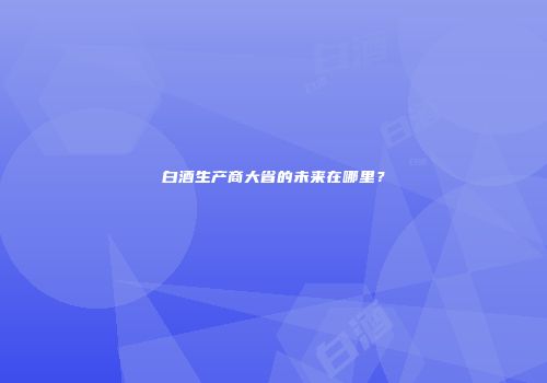 白酒生产商大省的未来在哪里？