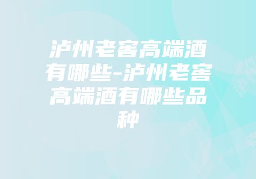 泸州老窖高端酒有哪些-泸州老窖高端酒有哪些品种