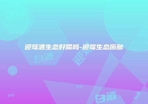迎驾酒生态好喝吗-迎驾生态原酿