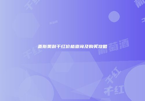 麦斯奥利干红价格查询及购买攻略