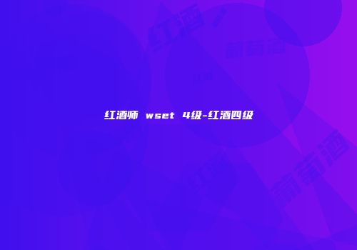 红酒师 wset 4级-红酒四级