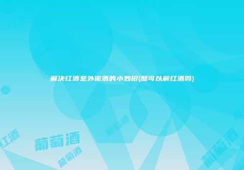 解决红酒意外撒洒的小妙招(醋可以解红酒吗)