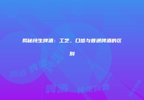 揭秘纯生啤酒：工艺、口感与普通啤酒的区别