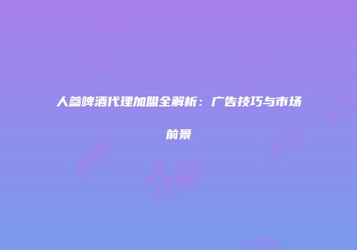 人参啤酒代理加盟全解析：广告技巧与市场前景