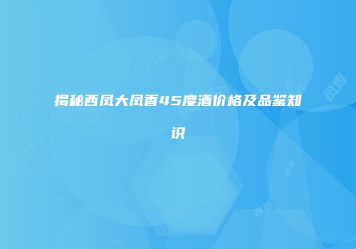 揭秘西凤大凤香45度酒价格及品鉴知识