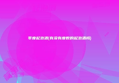 零度起泡酒(有没有度数的起泡酒吗)
