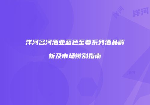 洋河名河酒业蓝色至尊系列酒品解析及市场辨别指南