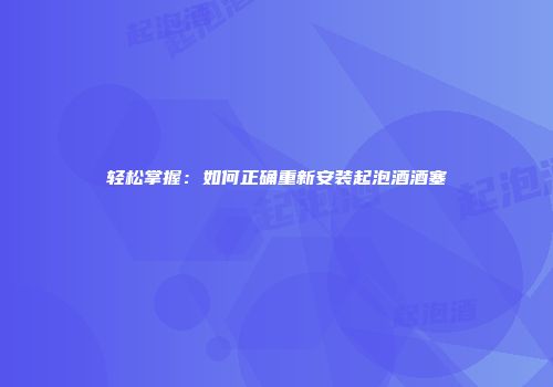 轻松掌握：如何正确重新安装起泡酒酒塞