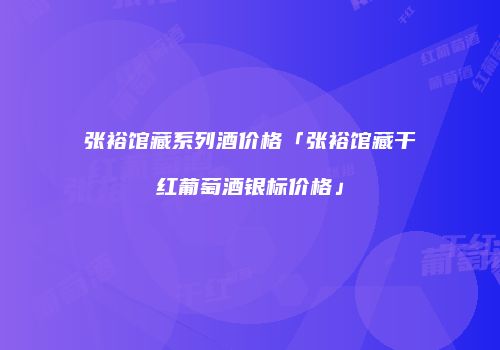 张裕馆藏系列酒价格「张裕馆藏干红葡萄酒银标价格」