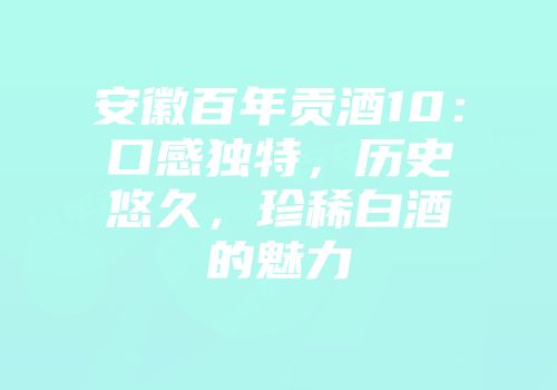 安徽百年贡酒10：口感独特，历史悠久，珍稀白酒的魅力