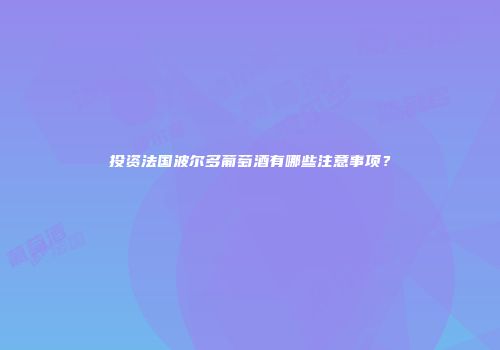 投资法国波尔多葡萄酒有哪些注意事项？