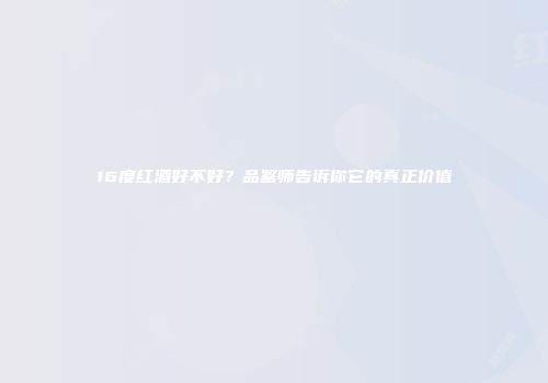 16度红酒好不好？品鉴师告诉你它的真正价值