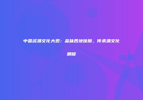 中国名酒文化大观：品味各地佳酿，传承酒文化精髓