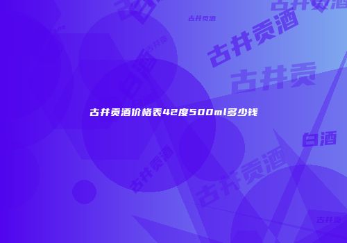 古井贡酒价格表42度500ml多少钱