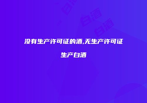 没有生产许可证的酒,无生产许可证生产白酒