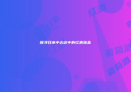 探寻日本中古店中的红酒珍品