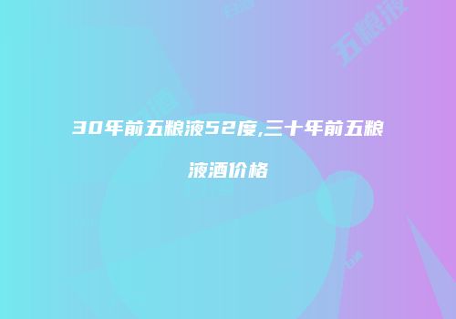 30年前五粮液52度,三十年前五粮液酒价格