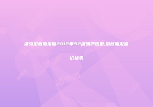 酒鬼国藏酒鬼酒2012年52度馥郁香型,国藏酒鬼酒价格表