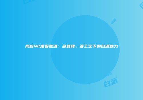 揭秘42度窖酿酒：多品牌、多工艺下的白酒魅力