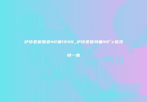 泸坊老窖酿造42度1949_泸坊老窖特曲42°c多少钱一瓶