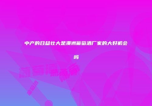 中产的日益壮大是澳洲葡萄酒厂家的大好机会吗