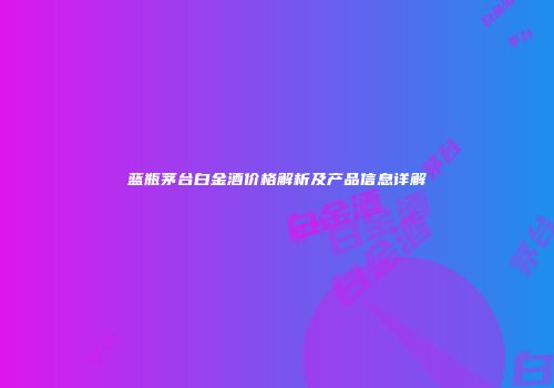 蓝瓶茅台白金酒价格解析及产品信息详解